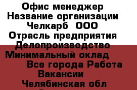 Офис-менеджер › Название организации ­ Челкарб, ООО › Отрасль предприятия ­ Делопроизводство › Минимальный оклад ­ 25 000 - Все города Работа » Вакансии   . Челябинская обл.,Златоуст г.